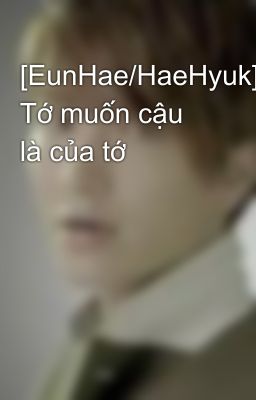 [EunHae/HaeHyuk] Tớ muốn cậu là của tớ