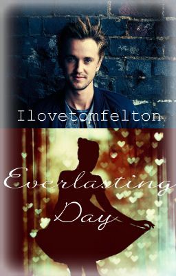 ♥ Everlasting Day ♥ (Tom Felton Fan Fiction) ♥ [ON HOLD UNTIL DECEMBER]