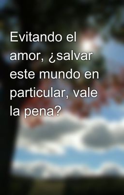 Evitando el amor, ¿salvar este mundo en particular, vale la pena?