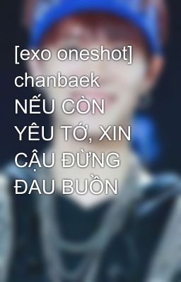 [exo oneshot] chanbaek  NẾU CÒN YÊU TỚ, XIN CẬU ĐỪNG ĐAU BUỒN