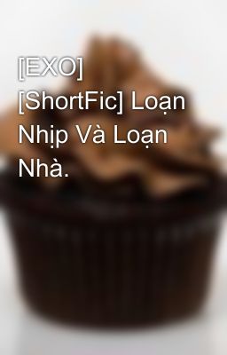 [EXO] [ShortFic] Loạn Nhịp Và Loạn Nhà.