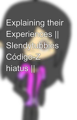 Explaining their Experiences || Slendytubbies Código-Z hiatus ||