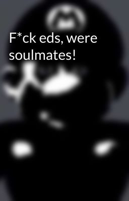 F*ck eds, were soulmates!