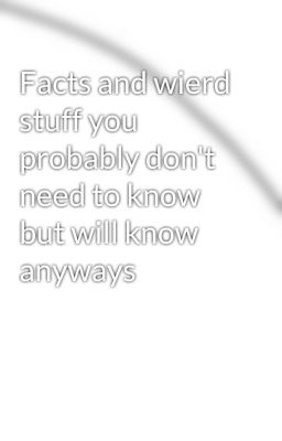 Facts and wierd stuff you probably don't need to know but will know anyways