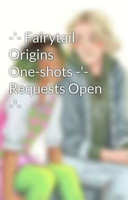 -'- Fairytail Origins One-shots -'- Requests Open -'-