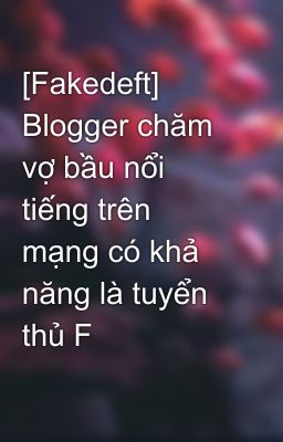 [Fakedeft] Blogger chăm vợ bầu nổi tiếng trên mạng có khả năng là tuyển thủ F