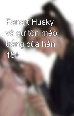 Fanart Husky và sư tôn mèo trắng của hắn 18+