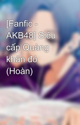 [Fanfic - AKB48] Siêu cấp Quàng khăn đỏ (Hoàn)