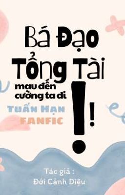 [ Fanfic] Bá Đạo Tổng Tài Mau Đến Cường Ta Đi.