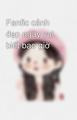 Fanfic cảnh đẹp ngày vui biết bao giờ