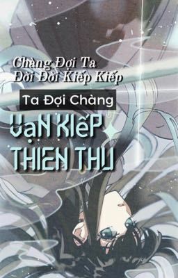 [Fanfic] Chàng Đợi Ta Đời Đời Kiếp Kiếp, Ta Đợi Chàng Vạn Kiếp Thiên Thu