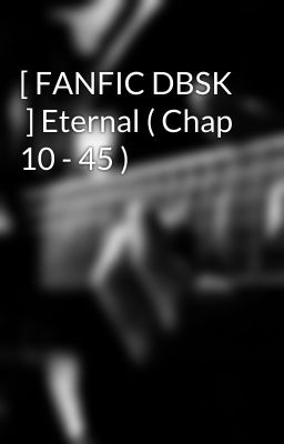 [ FANFIC DBSK  ] Eternal ( Chap 10 - 45 )