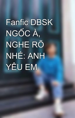 Fanfic DBSK NGỐC À, NGHE RÕ NHÉ: ANH YÊU EM