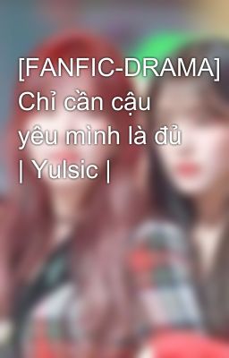 [FANFIC-DRAMA] Chỉ cần cậu yêu mình là đủ | Yulsic |