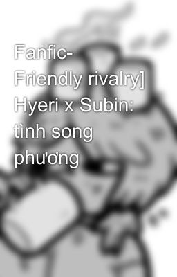 [Fanfic- Friendly rivalry] Hyeri x Subin: Tình song phương 