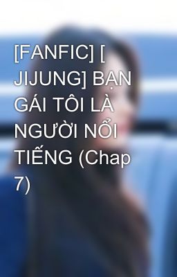 [FANFIC] [ JIJUNG] BẠN GÁI TÔI LÀ NGƯỜI NỔI TIẾNG (Chap 7)