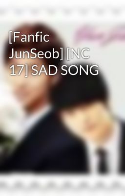 [Fanfic JunSeob] [NC 17] SAD SONG