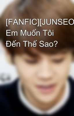 [FANFIC][JUNSEOB][TwoShort][REUP] Em Muốn Tôi Đến Thế Sao?