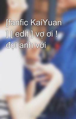 [fanfic KaiYuan ] [ edit ] vợ ơi ! đợi anh với