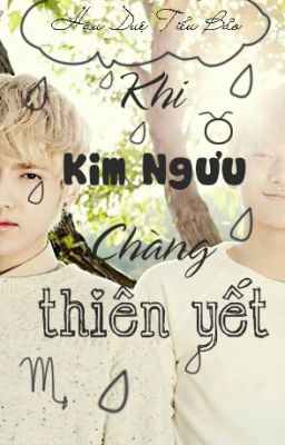 [ Fanfic KrisTao ] Khi Kim Ngưu chàng Thiên Yết - Hậu duệ Tiểu Bảo (on-going)