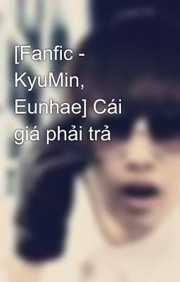 [Fanfic - KyuMin, Eunhae] Cái giá phải trả