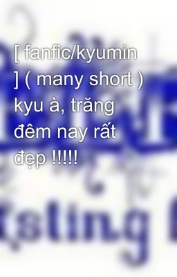 [ fanfic/kyumin ] ( many short ) kyu à, trăng đêm nay rất đẹp !!!!!