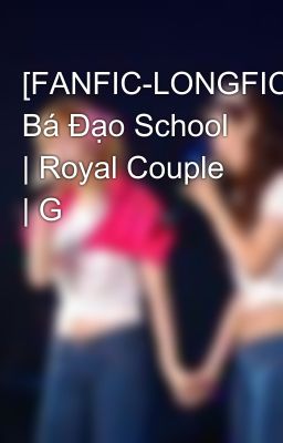 [FANFIC-LONGFIC] Bá Đạo School | Royal Couple | G