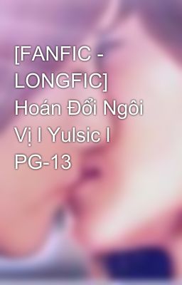 [FANFIC - LONGFIC] Hoán Đổi Ngôi Vị l Yulsic l PG-13