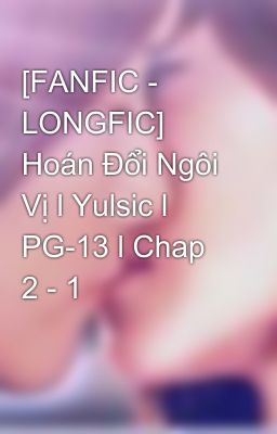 [FANFIC - LONGFIC] Hoán Đổi Ngôi Vị l Yulsic l PG-13 l Chap 2 - 1