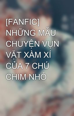 [FANFIC] NHỮNG MẪU CHUYỆN VỤN VẶT XÀM XÍ CỦA 7 CHÚ CHIM NHỎ