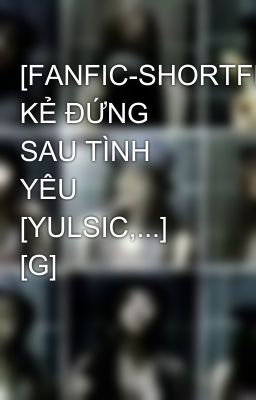 [FANFIC-SHORTFIC] KẺ ĐỨNG SAU TÌNH YÊU [YULSIC,...] [G]