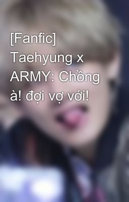 [Fanfic] Taehyung x ARMY: Chồng à! đợi vợ với!