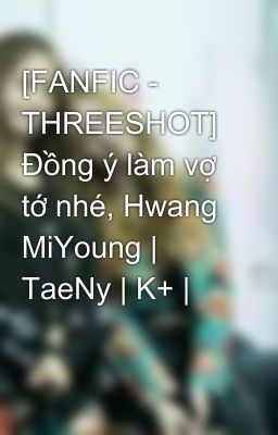 [FANFIC - THREESHOT] Đồng ý làm vợ tớ nhé, Hwang MiYoung | TaeNy | K+ |