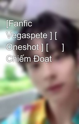 [Fanfic Vegaspete ] [ Oneshot ] [  🔞] Chiếm Đoạt 