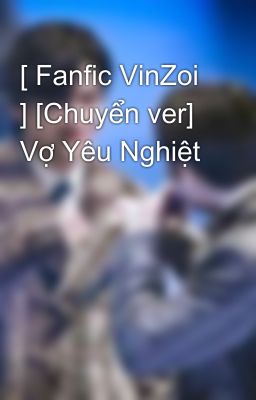 [ Fanfic VinZoi ] [Chuyển ver] Vợ Yêu Nghiệt