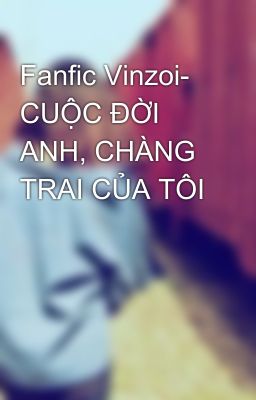 Fanfic Vinzoi- CUỘC ĐỜI ANH, CHÀNG TRAI CỦA TÔI