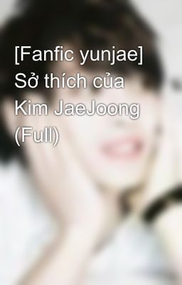 [Fanfic yunjae] Sở thích của Kim JaeJoong (Full)