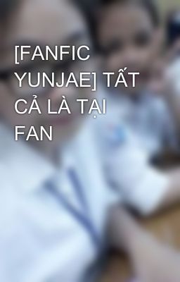 [FANFIC YUNJAE] TẤT CẢ LÀ TẠI FAN