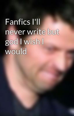 Fanfics I'll never write but god I wish I would