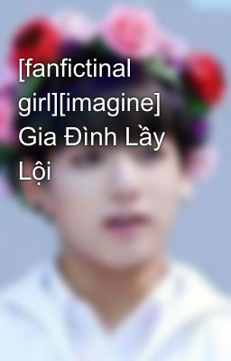 [fanfictinal girl][imagine] Gia Đình Lầy Lội