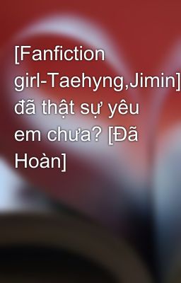 [Fanfiction girl-Taehyng,Jimin]-Anh đã thật sự yêu em chưa? [Đã Hoàn]