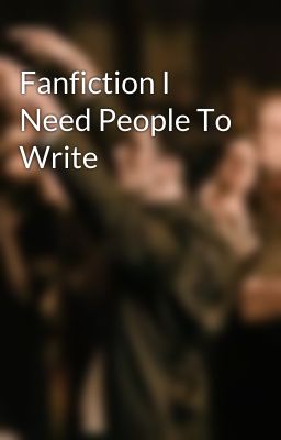 Fanfiction I Need People To Write