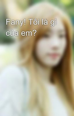 Fany! Tôi là gì của em?