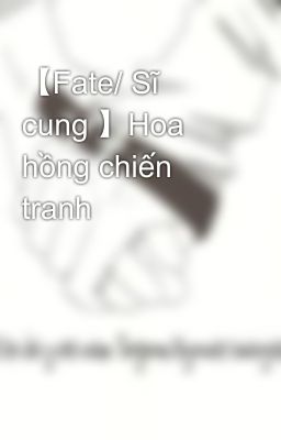 【Fate/ Sĩ cung 】Hoa hồng chiến tranh