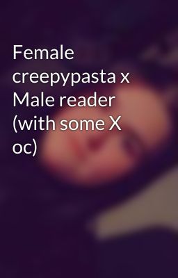 Female creepypasta x Male reader (with some X oc)