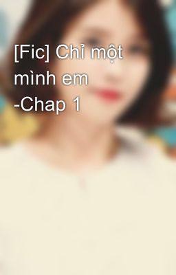 [Fic] Chỉ một mình em -Chap 1