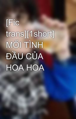 [Fic trans][1short] MỐI TÌNH ĐẦU CỦA HOA HOA