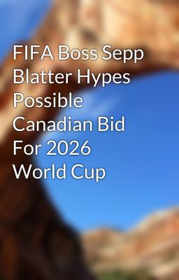 FIFA Boss Sepp Blatter Hypes Possible Canadian Bid For 2026 World Cup