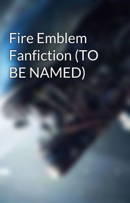 Fire Emblem Fanfiction (TO BE NAMED)