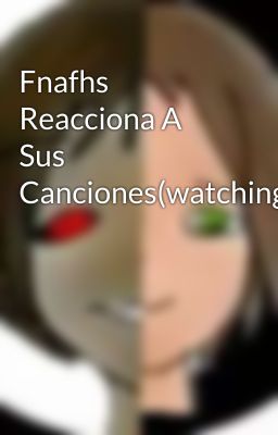 Fnafhs Reacciona A Sus Canciones(watching)